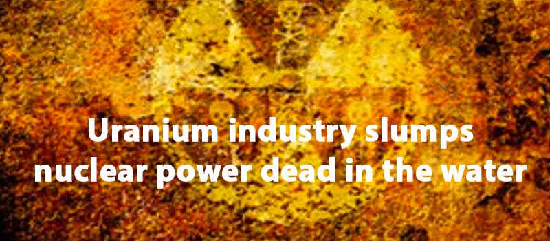 Uranium industry slumps, nuclear power dead in the water