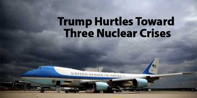 Trump Hurtles Toward Three Nuclear Crises