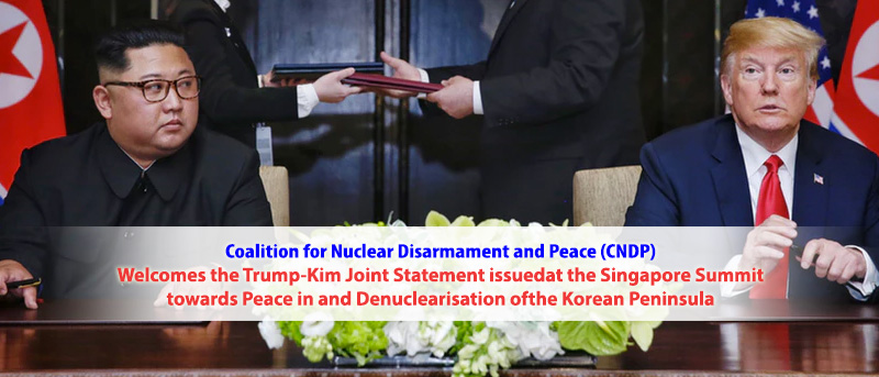 Coalition for Nuclear Disarmament and Peace (CNDP) Welcomes the Trump-Kim Joint Statement issued at the Singapore Summit towards Peace in and Denuclearisation of the Korean Peninsula