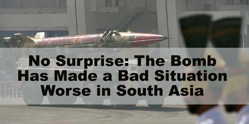 No Surprise: The Bomb Has Made a Bad Situation Worse in South Asia