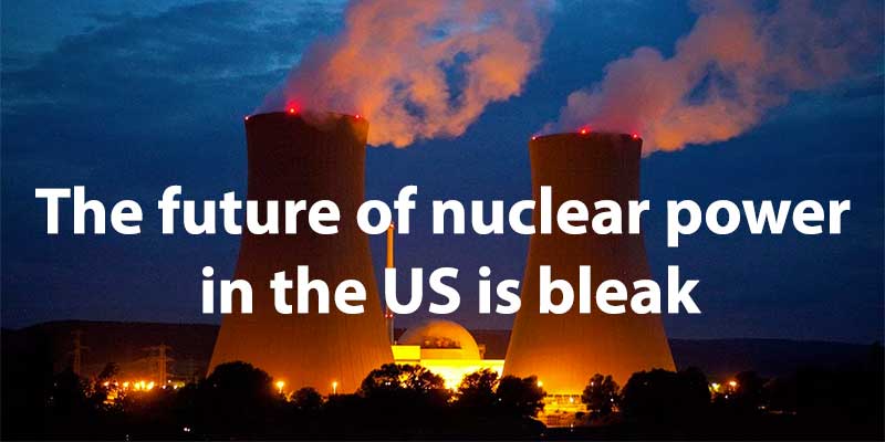 The future of nuclear power in the US is bleak