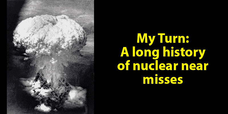 My Turn: A long history of nuclear near misses
