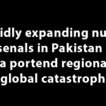 Rapidly expanding nuclear arsenals in Pakistan and India portend regional and global catastrophe