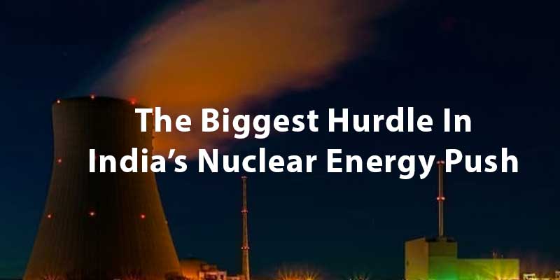 The Biggest Hurdle In India’s Nuclear Energy Push