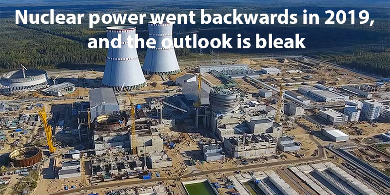 Nuclear power went backwards in 2019, and the outlook is bleak