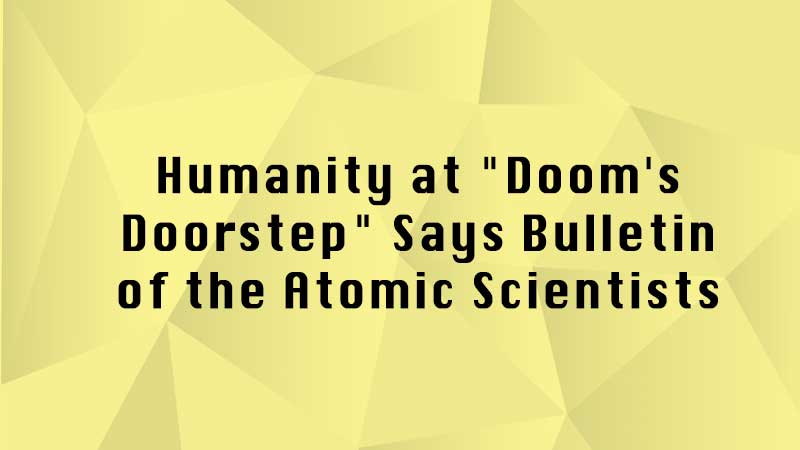 Humanity at "Doom's Doorstep" Says Bulletin of the Atomic Scientists