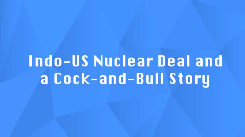 Indo-US Nuclear Deal and a Cock-and-Bull Story